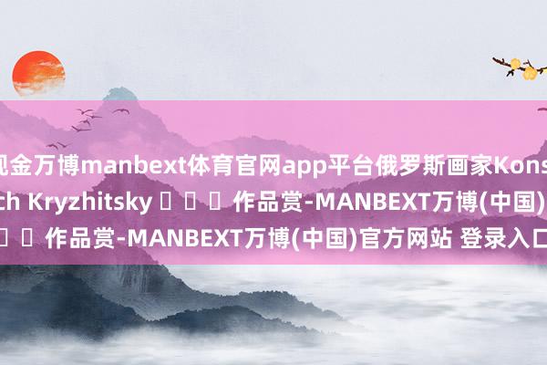 现金万博manbext体育官网app平台俄罗斯画家Konstantin Yakovlevich Kryzhitsky ​​​作品赏-MANBEXT万博(中国)官方网站 登录入口