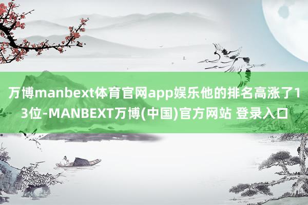 万博manbext体育官网app娱乐他的排名高涨了13位-MANBEXT万博(中国)官方网站 登录入口