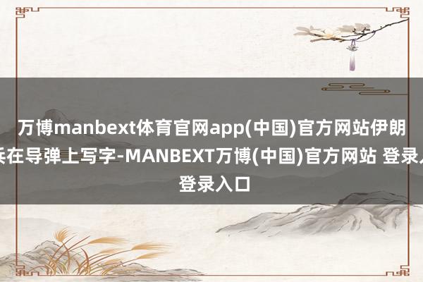 万博manbext体育官网app(中国)官方网站伊朗士兵在导弹上写字-MANBEXT万博(中国)官方网站 登录入口