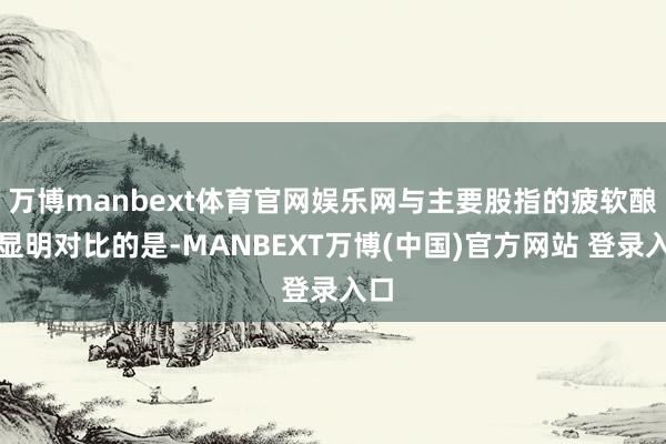 万博manbext体育官网娱乐网与主要股指的疲软酿成显明对比的是-MANBEXT万博(中国)官方网站 登录入口