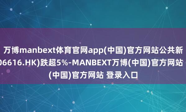 万博manbext体育官网app(中国)官方网站公共新材海外(06616.HK)跌超5%-MANBEXT万博(中国)官方网站 登录入口