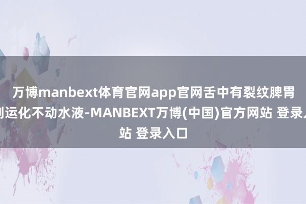 万博manbext体育官网app官网舌中有裂纹脾胃虚到运化不动水液-MANBEXT万博(中国)官方网站 登录入口