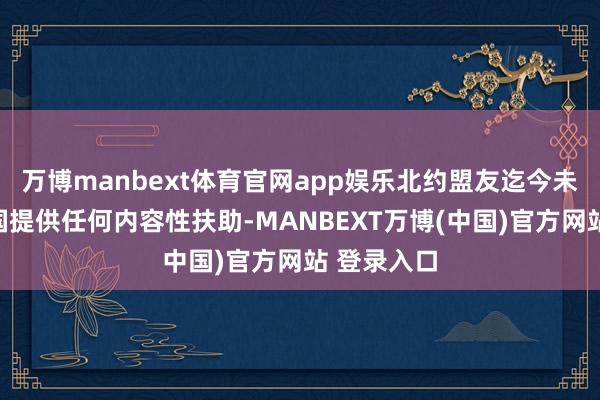 万博manbext体育官网app娱乐北约盟友迄今未向好意思国提供任何内容性扶助-MANBEXT万博(中国)官方网站 登录入口