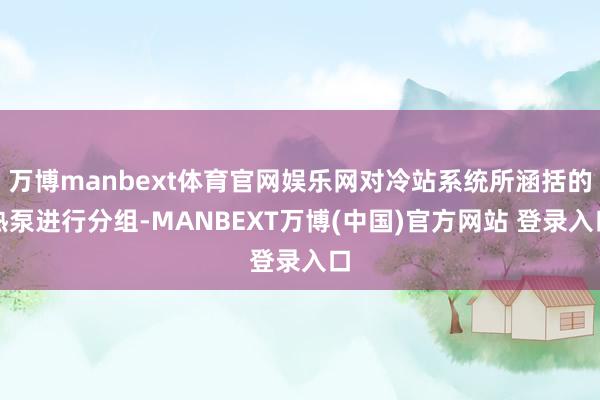 万博manbext体育官网娱乐网对冷站系统所涵括的热泵进行分组-MANBEXT万博(中国)官方网站 登录入口