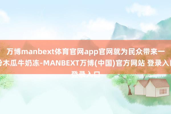 万博manbext体育官网app官网就为民众带来一份木瓜牛奶冻-MANBEXT万博(中国)官方网站 登录入口