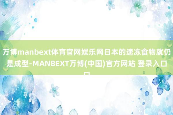 万博manbext体育官网娱乐网日本的速冻食物就仍是成型-MANBEXT万博(中国)官方网站 登录入口