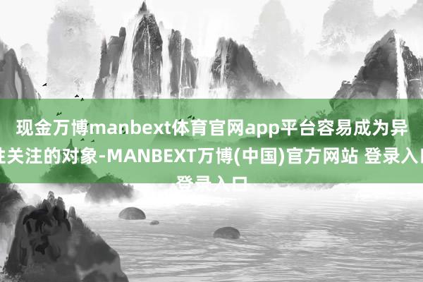现金万博manbext体育官网app平台容易成为异性关注的对象-MANBEXT万博(中国)官方网站 登录入口