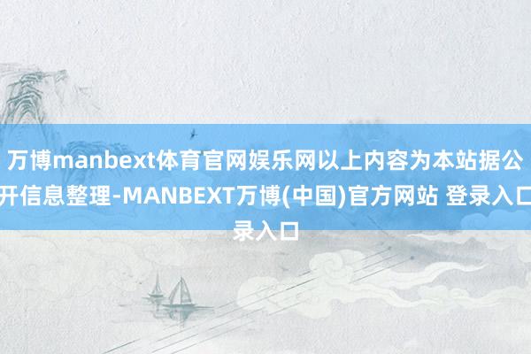 万博manbext体育官网娱乐网以上内容为本站据公开信息整理-MANBEXT万博(中国)官方网站 登录入口