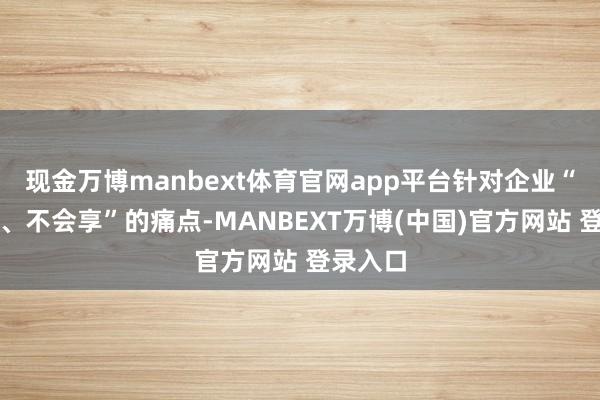 现金万博manbext体育官网app平台针对企业“不知享、不会享”的痛点-MANBEXT万博(中国)官方网站 登录入口