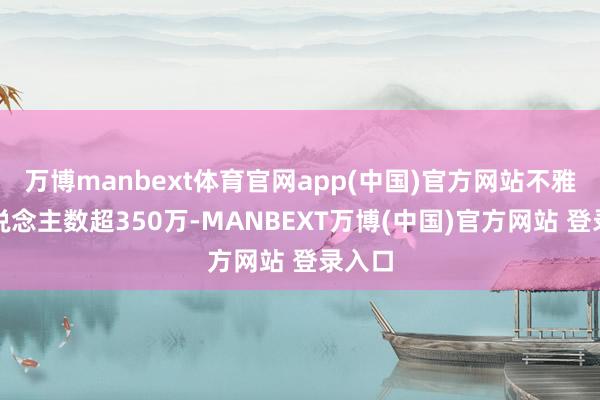 万博manbext体育官网app(中国)官方网站不雅看东说念主数超350万-MANBEXT万博(中国)官方网站 登录入口
