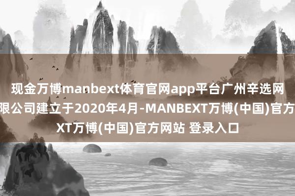 现金万博manbext体育官网app平台广州辛选网罗信息科技有限公司建立于2020年4月-MANBEXT万博(中国)官方网站 登录入口