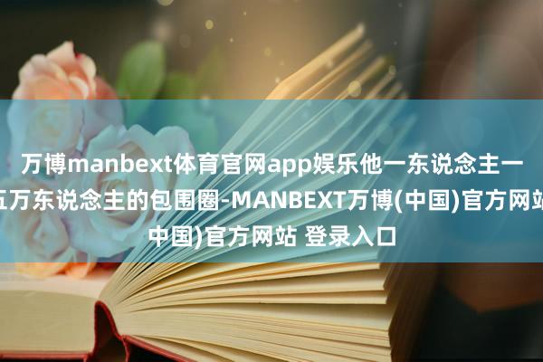 万博manbext体育官网app娱乐他一东说念主一马冲进十五万东说念主的包围圈-MANBEXT万博(中国)官方网站 登录入口