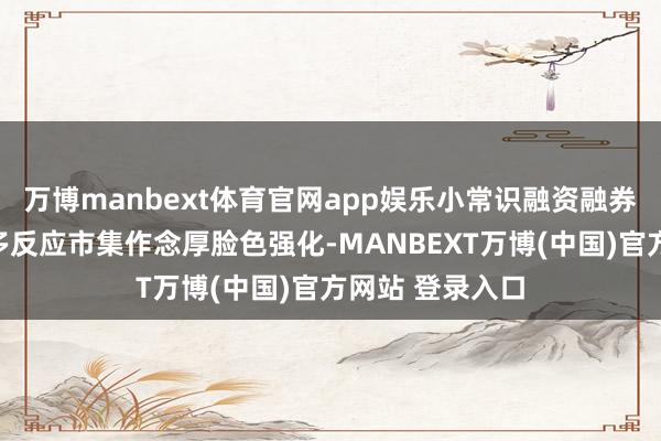 万博manbext体育官网app娱乐小常识融资融券：融资余额加多反应市集作念厚脸色强化-MANBEXT万博(中国)官方网站 登录入口
