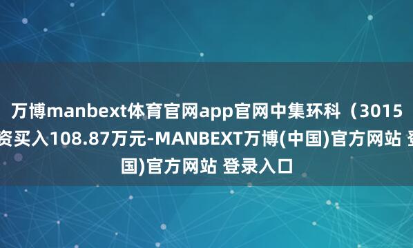万博manbext体育官网app官网中集环科（301559）融资买入108.87万元-MANBEXT万博(中国)官方网站 登录入口