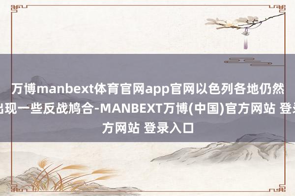 万博manbext体育官网app官网以色列各地仍然时时出现一些反战鸠合-MANBEXT万博(中国)官方网站 登录入口