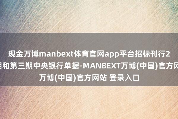 现金万博manbext体育官网app平台招标刊行2025年第二期和第三期中央银行单据-MANBEXT万博(中国)官方网站 登录入口