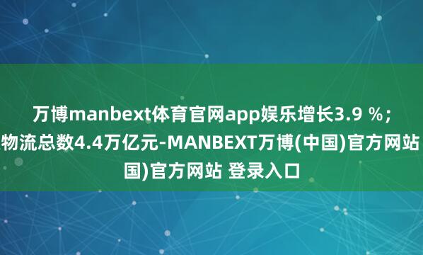万博manbext体育官网app娱乐增长3.9 %；再生资源物流总数4.4万亿元-MANBEXT万博(中国)官方网站 登录入口