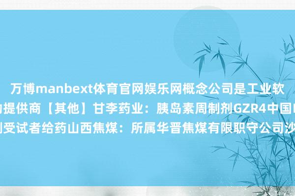 万博manbext体育官网娱乐网概念公司是工业软件居品开导商及惩处有策动提供商【其他】甘李药业：胰岛素周制剂GZR4中国Ⅲ期临床磨练完成首例受试者给药山西焦煤：所属华晋焦煤有限职守公司沙曲一号煤矿复产    -MANBEXT万博(中国)官方网站 登录入口