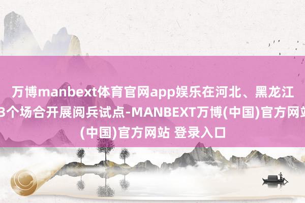 万博manbext体育官网app娱乐在河北、黑龙江、上海等13个场合开展阅兵试点-MANBEXT万博(中国)官方网站 登录入口