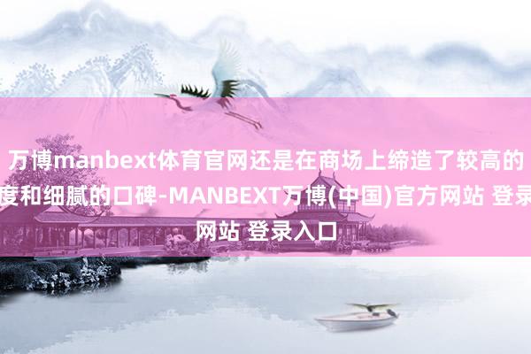 万博manbext体育官网还是在商场上缔造了较高的盛名度和细腻的口碑-MANBEXT万博(中国)官方网站 登录入口