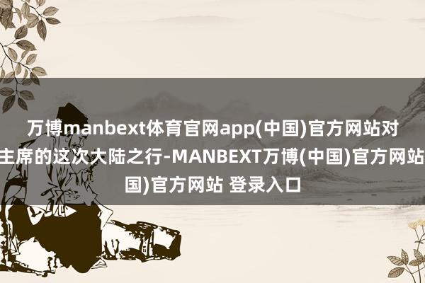 万博manbext体育官网app(中国)官方网站对于郑丽文主席的这次大陆之行-MANBEXT万博(中国)官方网站 登录入口