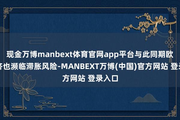 现金万博manbext体育官网app平台与此同期欧洲经济也濒临滞胀风险-MANBEXT万博(中国)官方网站 登录入口