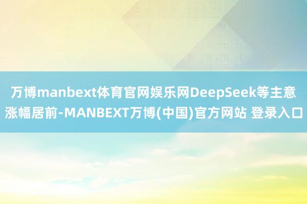 万博manbext体育官网娱乐网DeepSeek等主意涨幅居前-MANBEXT万博(中国)官方网站 登录入口