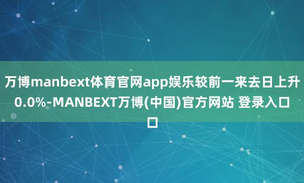万博manbext体育官网app娱乐较前一来去日上升0.0%-MANBEXT万博(中国)官方网站 登录入口