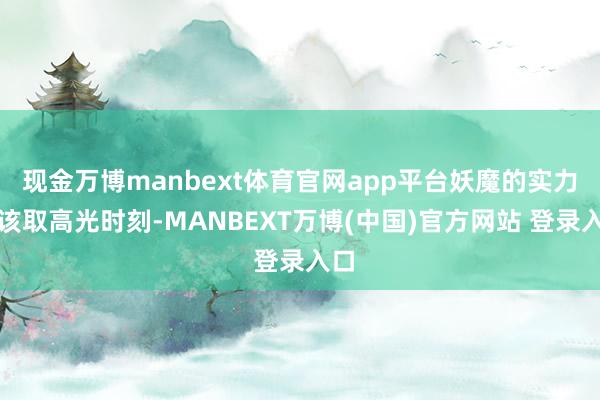 现金万博manbext体育官网app平台妖魔的实力应该取高光时刻-MANBEXT万博(中国)官方网站 登录入口
