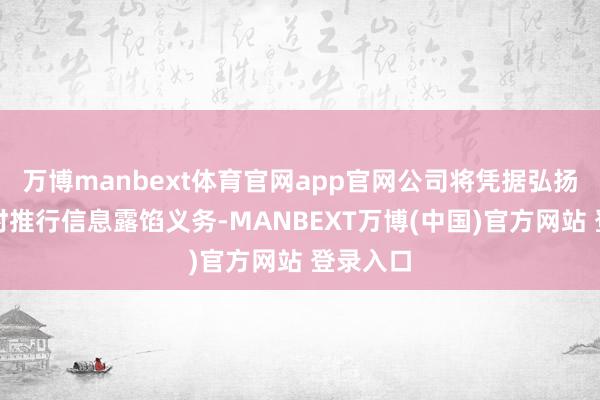 万博manbext体育官网app官网公司将凭据弘扬情况实时推行信息露馅义务-MANBEXT万博(中国)官方网站 登录入口