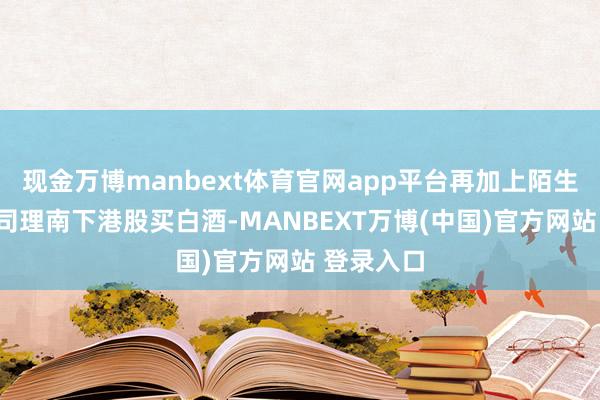 现金万博manbext体育官网app平台再加上陌生A股基金司理南下港股买白酒-MANBEXT万博(中国)官方网站 登录入口