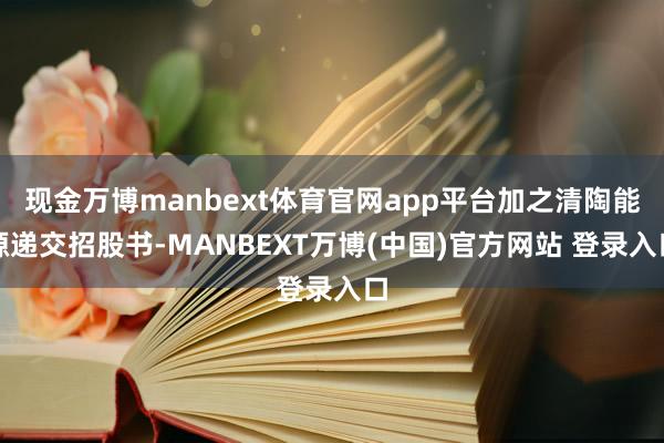 现金万博manbext体育官网app平台加之清陶能源递交招股书-MANBEXT万博(中国)官方网站 登录入口