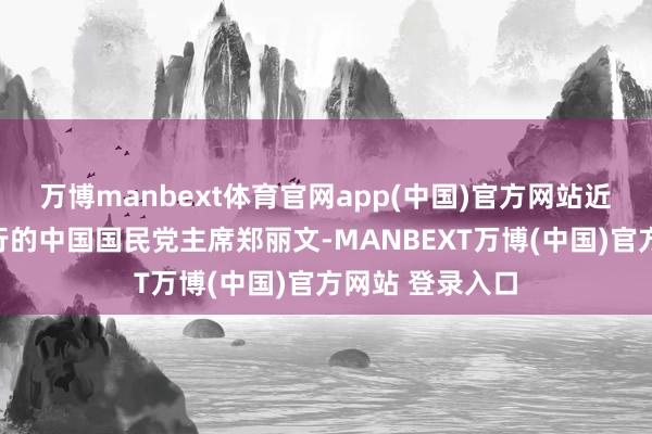 万博manbext体育官网app(中国)官方网站近日收尾大陆之行的中国国民党主席郑丽文-MANBEXT万博(中国)官方网站 登录入口