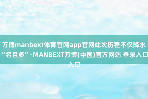万博manbext体育官网app官网此次历程不仅降水“名目多”-MANBEXT万博(中国)官方网站 登录入口