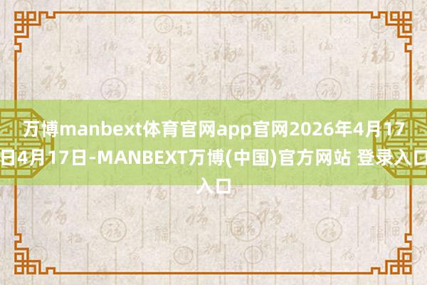 万博manbext体育官网app官网2026年4月17日4月17日-MANBEXT万博(中国)官方网站 登录入口