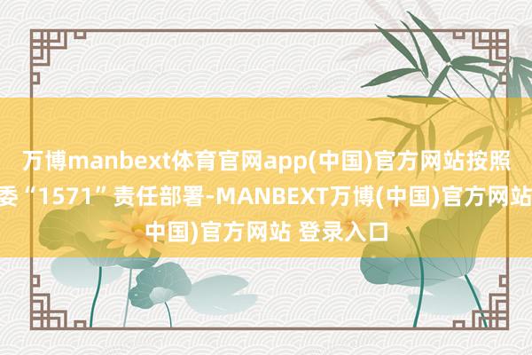 万博manbext体育官网app(中国)官方网站按照自治区党委“1571”责任部署-MANBEXT万博(中国)官方网站 登录入口