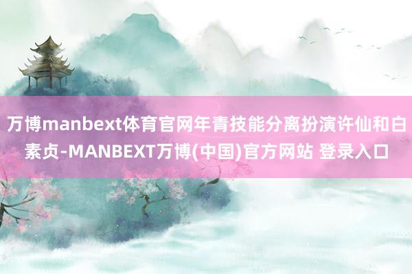 万博manbext体育官网年青技能分离扮演许仙和白素贞-MANBEXT万博(中国)官方网站 登录入口
