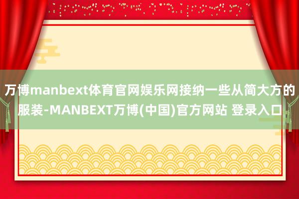 万博manbext体育官网娱乐网接纳一些从简大方的服装-MANBEXT万博(中国)官方网站 登录入口