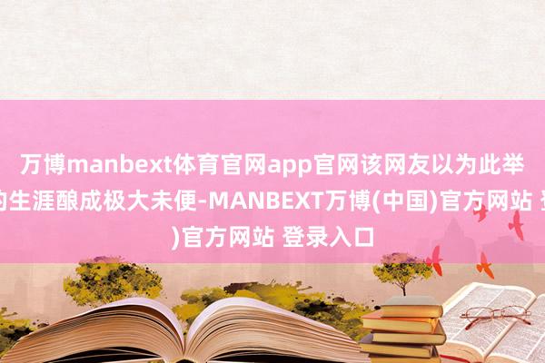 万博manbext体育官网app官网该网友以为此举对女生的生涯酿成极大未便-MANBEXT万博(中国)官方网站 登录入口