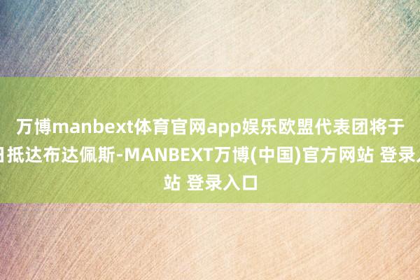 万博manbext体育官网app娱乐欧盟代表团将于今日抵达布达佩斯-MANBEXT万博(中国)官方网站 登录入口