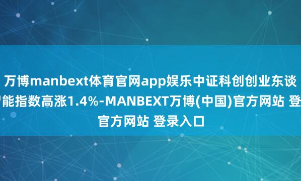 万博manbext体育官网app娱乐中证科创创业东谈主工智能指数高涨1.4%-MANBEXT万博(中国)官方网站 登录入口
