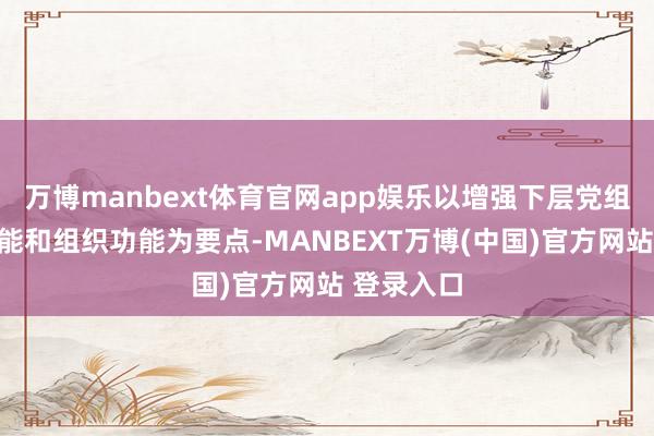 万博manbext体育官网app娱乐以增强下层党组织政事功能和组织功能为要点-MANBEXT万博(中国)官方网站 登录入口