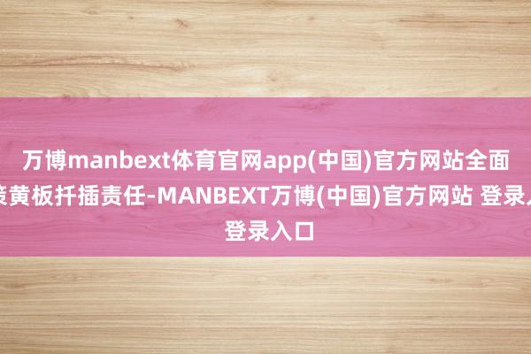 万博manbext体育官网app(中国)官方网站全面鞭策黄板扦插责任-MANBEXT万博(中国)官方网站 登录入口