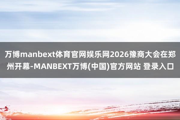 万博manbext体育官网娱乐网2026豫商大会在郑州开幕-MANBEXT万博(中国)官方网站 登录入口