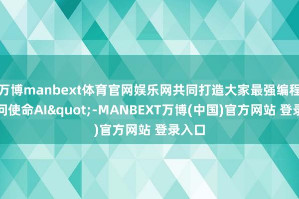 万博manbext体育官网娱乐网共同打造大家最强编程及学问使命AI"-MANBEXT万博(中国)官方网站 登录入口