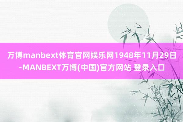 万博manbext体育官网娱乐网1948年11月29日-MANBEXT万博(中国)官方网站 登录入口