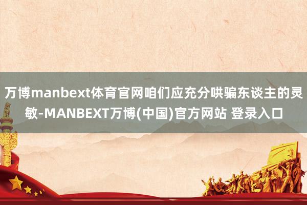 万博manbext体育官网咱们应充分哄骗东谈主的灵敏-MANBEXT万博(中国)官方网站 登录入口