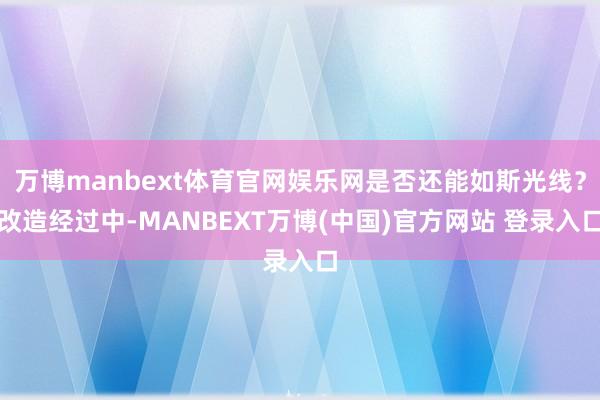 万博manbext体育官网娱乐网是否还能如斯光线？改造经过中-MANBEXT万博(中国)官方网站 登录入口