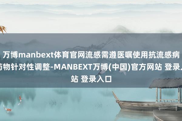 万博manbext体育官网流感需遵医嘱使用抗流感病毒药物针对性调整-MANBEXT万博(中国)官方网站 登录入口