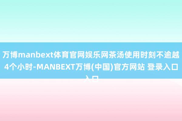 万博manbext体育官网娱乐网茶汤使用时刻不逾越4个小时-MANBEXT万博(中国)官方网站 登录入口